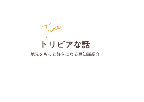 トリビアな話 地元をもっと好きになる豆知識紹介！
